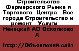 Строительство Фермерского Рынка и Торгового  Центра - Все города Строительство и ремонт » Услуги   . Ненецкий АО,Осколково д.